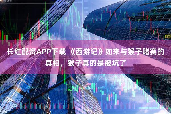 长红配资APP下载 《西游记》如来与猴子赌赛的真相，猴子真的是被坑了