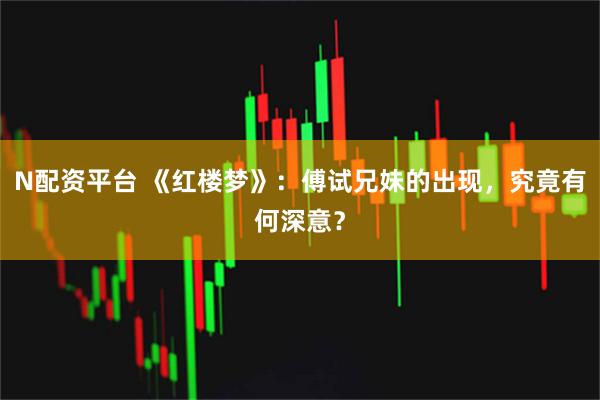 N配资平台 《红楼梦》：傅试兄妹的出现，究竟有何深意？