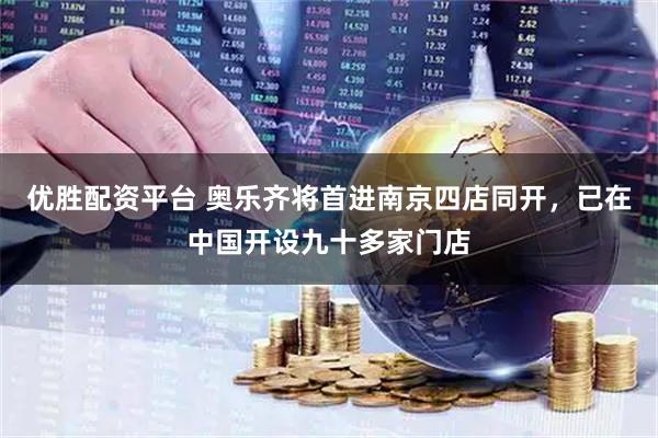 优胜配资平台 奥乐齐将首进南京四店同开，已在中国开设九十多家门店