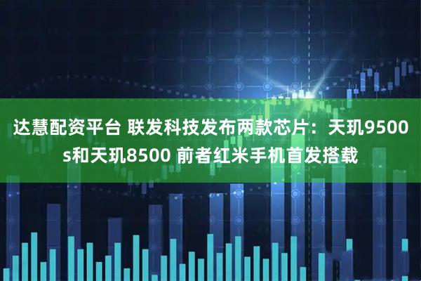 达慧配资平台 联发科技发布两款芯片：天玑9500s和天玑8500 前者红米手机首发搭载