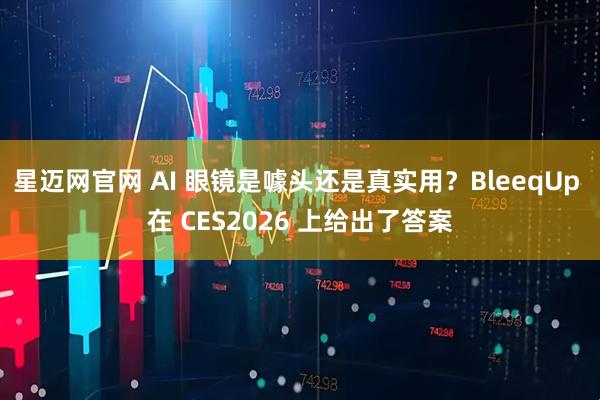 星迈网官网 AI 眼镜是噱头还是真实用？BleeqUp 在 CES2026 上给出了答案