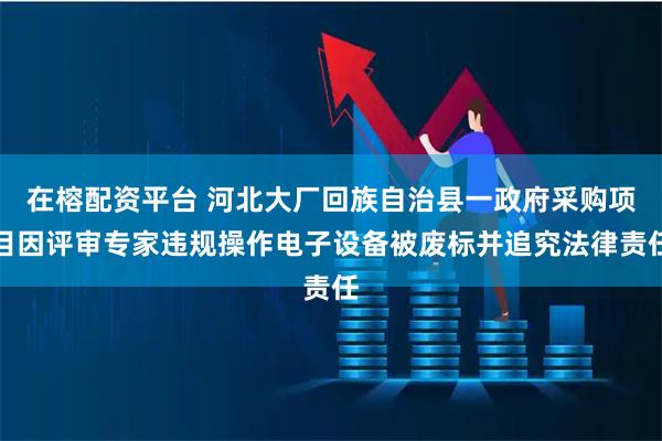 在榕配资平台 河北大厂回族自治县一政府采购项目因评审专家违规操作电子设备被废标并追究法律责任