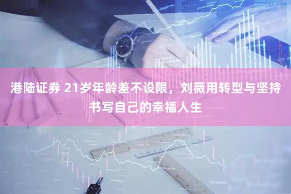 港陆证券 21岁年龄差不设限，刘薇用转型与坚持书写自己的幸福人生