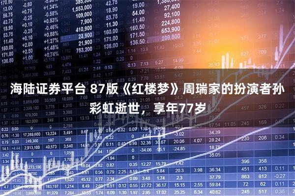 海陆证券平台 87版《红楼梦》周瑞家的扮演者孙彩虹逝世，享年77岁