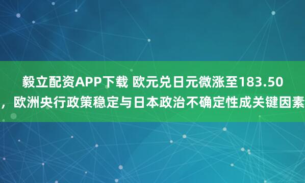 毅立配资APP下载 欧元兑日元微涨至183.50，欧洲央行政策稳定与日本政治不确定性成关键因素