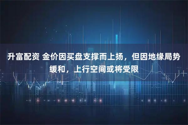 升富配资 金价因买盘支撑而上扬，但因地缘局势缓和，上行空间或将受限