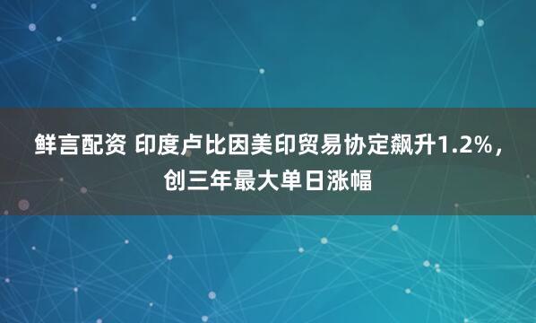 鲜言配资 印度卢比因美印贸易协定飙升1.2%，创三年最大单日涨幅