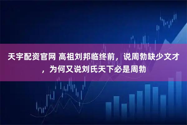 天宇配资官网 高祖刘邦临终前，说周勃缺少文才，为何又说刘氏天下必是周勃