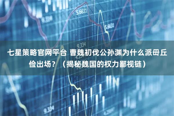 七星策略官网平台 曹魏初伐公孙渊为什么派毌丘俭出场？（揭秘魏国的权力鄙视链）