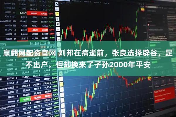 赢翻网配资官网 刘邦在病逝前，张良选择辟谷，足不出户，但却换来了子孙2000年平安
