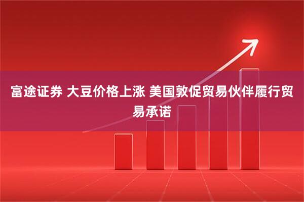 富途证券 大豆价格上涨 美国敦促贸易伙伴履行贸易承诺