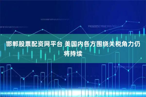 邯郸股票配资网平台 美国内各方围绕关税角力仍将持续