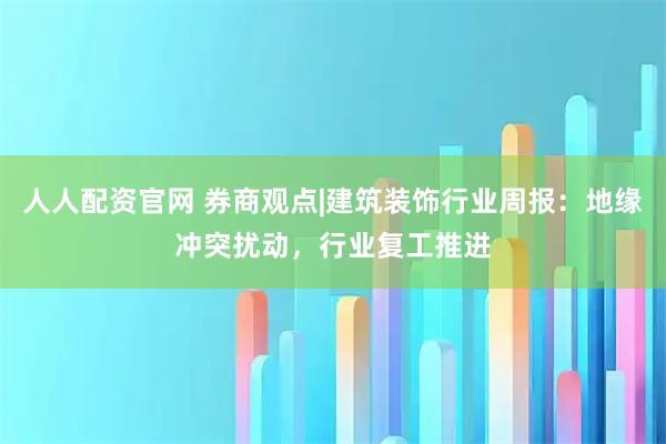 人人配资官网 券商观点|建筑装饰行业周报：地缘冲突扰动，行业复工推进