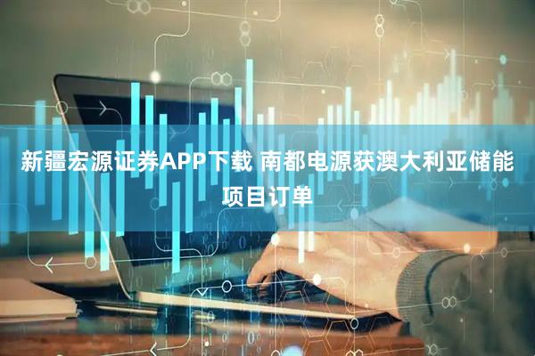 新疆宏源证券APP下载 南都电源获澳大利亚储能项目订单