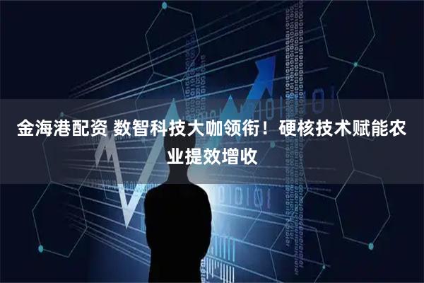 金海港配资 数智科技大咖领衔！硬核技术赋能农业提效增收
