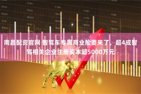 南昌配资官网 智驾车专属商业险要来了，超4成智驾相关企业注册资本超5000万元