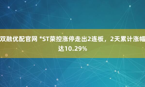 双融优配官网 *ST荣控涨停走出2连板，2天累计涨幅达10.29%