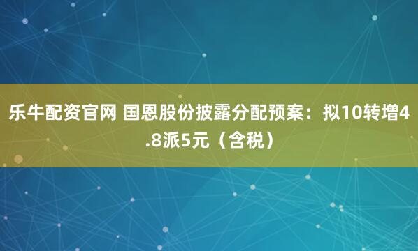 乐牛配资官网 国恩股份披露分配预案：拟10转增4.8派5元（含税）