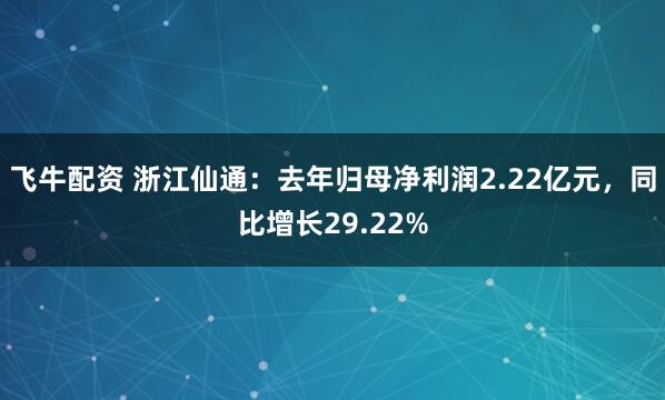 飞牛配资 浙江仙通：去年归母净利润2.22亿元，同比增长29.22%