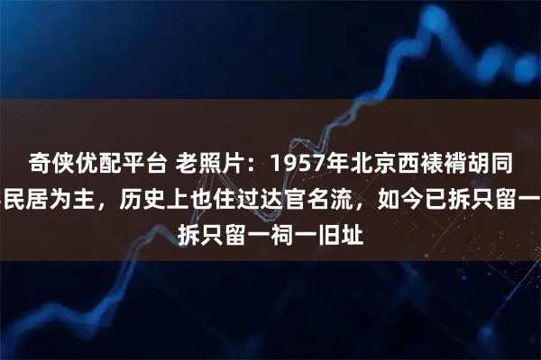 奇侠优配平台 老照片：1957年北京西裱褙胡同，以低层民居为主，历史上也住过达官名流，如今已拆只留一祠一旧址