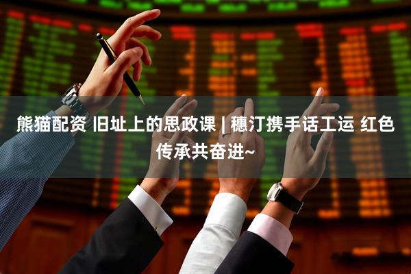 熊猫配资 旧址上的思政课 | 穗汀携手话工运 红色传承共奋进~
