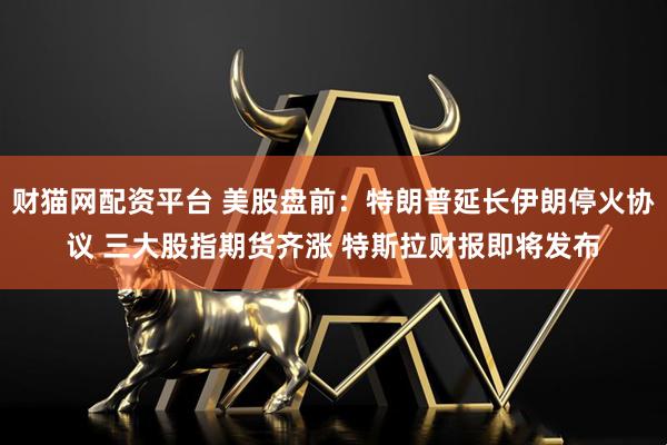 财猫网配资平台 美股盘前：特朗普延长伊朗停火协议 三大股指期货齐涨 特斯拉财报即将发布