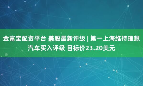 金富宝配资平台 美股最新评级 | 第一上海维持理想汽车买入评级 目标价23.20美元
