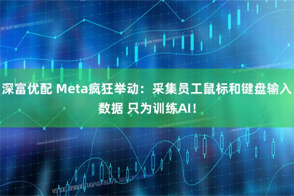 深富优配 Meta疯狂举动：采集员工鼠标和键盘输入数据 只为训练AI！