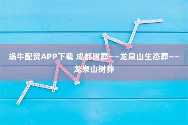 蜗牛配资APP下载 成都树葬——龙泉山生态葬——龙泉山树葬