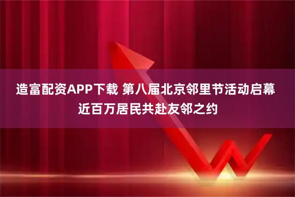 造富配资APP下载 第八届北京邻里节活动启幕 近百万居民共赴友邻之约