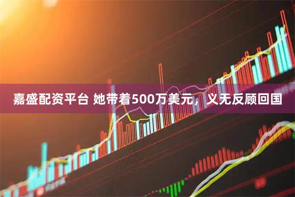 嘉盛配资平台 她带着500万美元，义无反顾回国