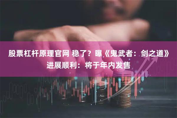 股票杠杆原理官网 稳了？曝《鬼武者：剑之道》进展顺利：将于年内发售