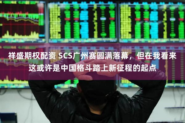 祥盛期权配资 SCS广州赛圆满落幕，但在我看来这或许是中国格斗踏上新征程的起点
